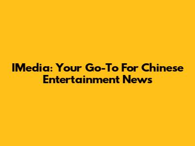 IMedia: Your Go-To For Chinese Entertainment News