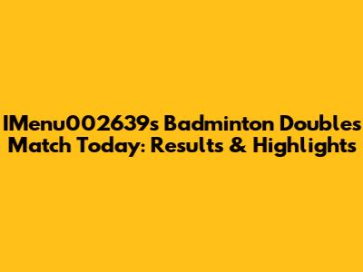 IMenu002639's Badminton Doubles Match Today: Results & Highlights