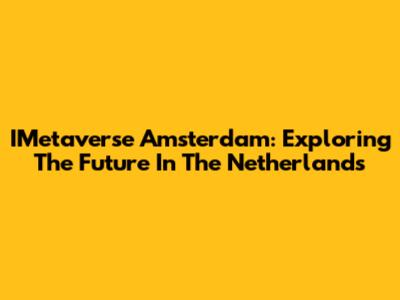 IMetaverse Amsterdam: Exploring The Future In The Netherlands