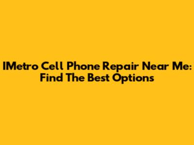 IMetro Cell Phone Repair Near Me: Find The Best Options