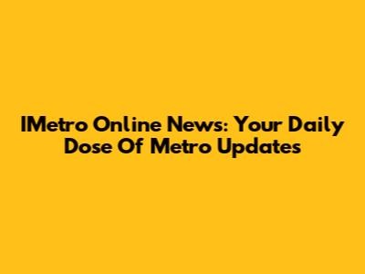 IMetro Online News: Your Daily Dose Of Metro Updates