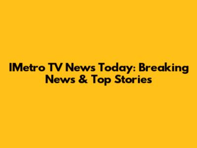 IMetro TV News Today: Breaking News & Top Stories