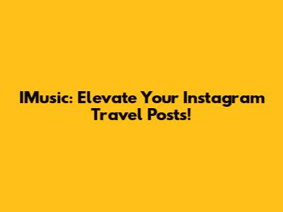 IMusic: Elevate Your Instagram Travel Posts!