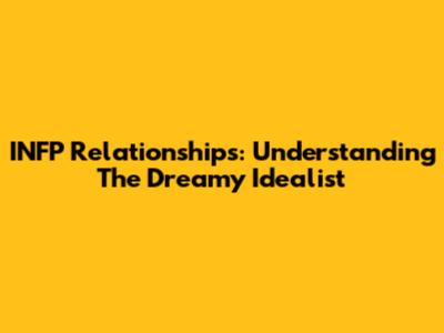 INFP Relationships: Understanding The Dreamy Idealist
