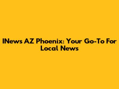 INews AZ Phoenix: Your Go-To For Local News