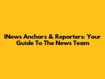 INews Anchors & Reporters: Your Guide To The News Team