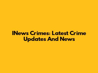INews Crimes: Latest Crime Updates And News