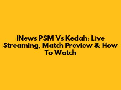 INews PSM Vs Kedah: Live Streaming, Match Preview & How To Watch