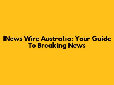 INews Wire Australia: Your Guide To Breaking News