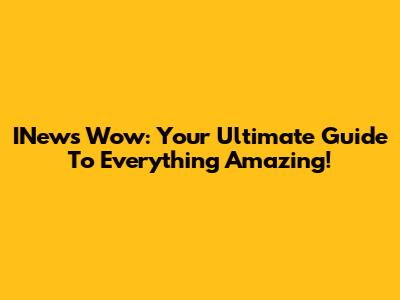 INews Wow: Your Ultimate Guide To Everything Amazing!