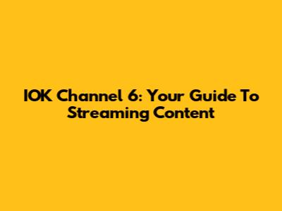 IOK Channel 6: Your Guide To Streaming Content