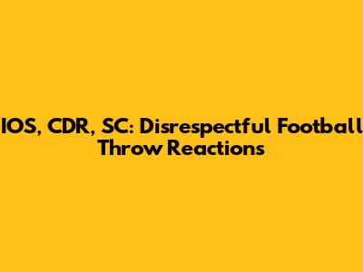 IOS, CDR, SC: Disrespectful Football Throw Reactions