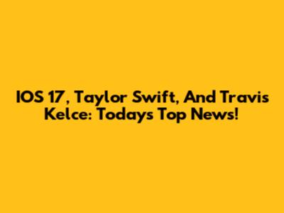 IOS 17, Taylor Swift, And Travis Kelce: Today's Top News!