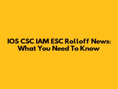 IOS CSC IAM ESC Rolloff News: What You Need To Know