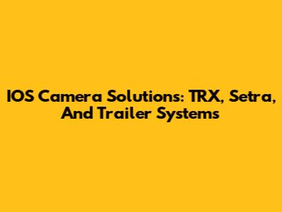 IOS Camera Solutions: TRX, Setra, And Trailer Systems