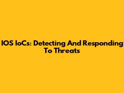 IOS IoCs: Detecting And Responding To Threats