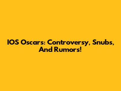 IOS Oscars: Controversy, Snubs, And Rumors!