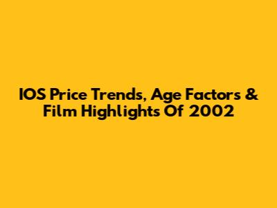 IOS Price Trends, Age Factors & Film Highlights Of 2002