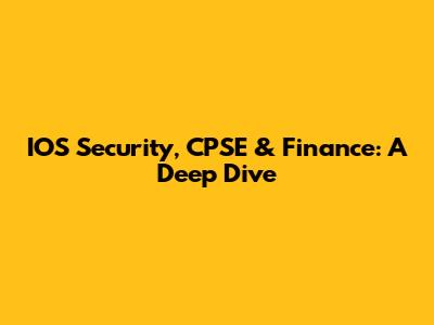 IOS Security, CPSE & Finance: A Deep Dive