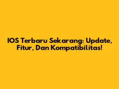 IOS Terbaru Sekarang: Update, Fitur, Dan Kompatibilitas!