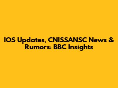IOS Updates, CNISSANSC News & Rumors: BBC Insights