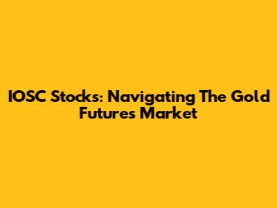 IOSC Stocks: Navigating The Gold Futures Market