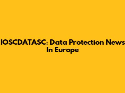 IOSCDATASC: Data Protection News In Europe