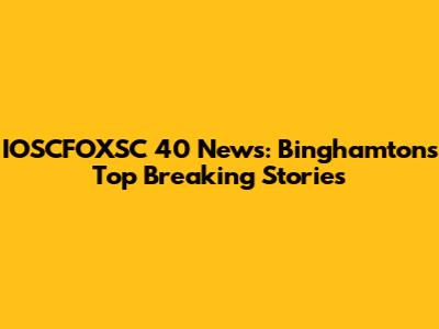 IOSCFOXSC 40 News: Binghamton's Top Breaking Stories