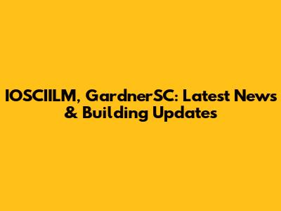 IOSCIILM, GardnerSC: Latest News & Building Updates