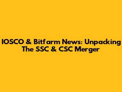 IOSCO & Bitfarm News: Unpacking The SSC & CSC Merger