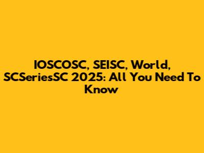 IOSCOSC, SEISC, World, SCSeriesSC 2025: All You Need To Know