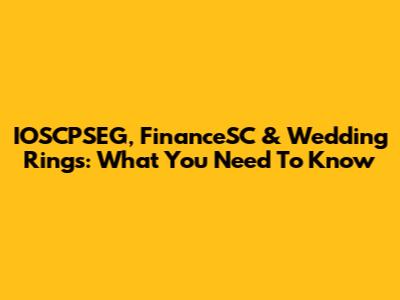 IOSCPSEG, FinanceSC & Wedding Rings: What You Need To Know