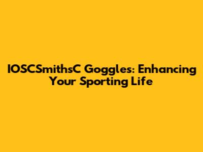 IOSCSmithsC Goggles: Enhancing Your Sporting Life