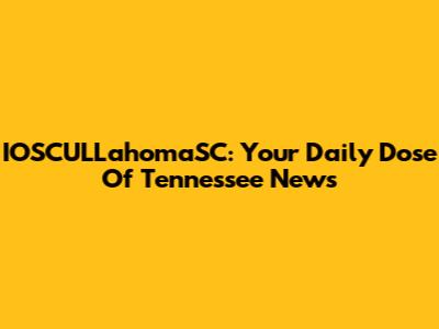 IOSCULLahomaSC: Your Daily Dose Of Tennessee News
