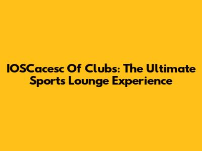 IOSCacesc Of Clubs: The Ultimate Sports Lounge Experience