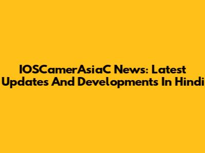 IOSCamerAsiaC News: Latest Updates And Developments In Hindi