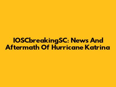IOSCbreakingSC: News And Aftermath Of Hurricane Katrina