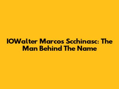 IOWalter Marcos Scchinasc: The Man Behind The Name