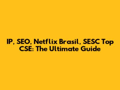 IP, SEO, Netflix Brasil, SESC Top CSE: The Ultimate Guide