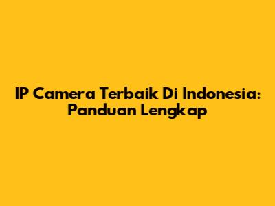 IP Camera Terbaik Di Indonesia: Panduan Lengkap
