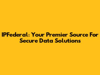 IPFederal: Your Premier Source For Secure Data Solutions