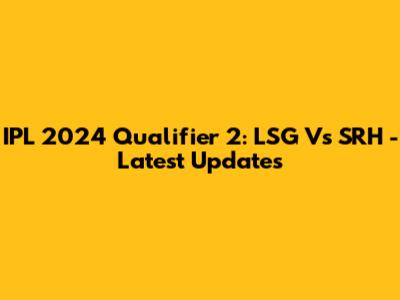 IPL 2024 Qualifier 2: LSG Vs SRH - Latest Updates