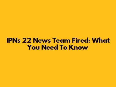 IPN's 22 News Team Fired: What You Need To Know
