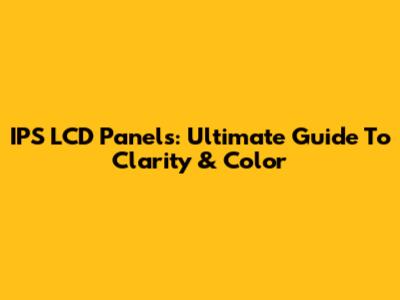 IPS LCD Panels: Ultimate Guide To Clarity & Color