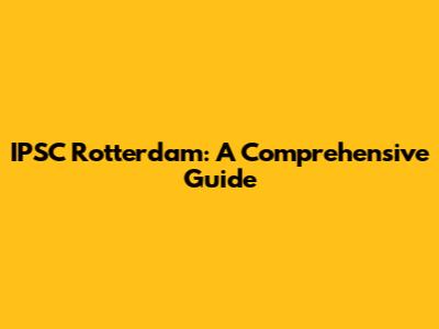 IPSC Rotterdam: A Comprehensive Guide