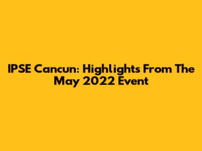 IPSE Cancun: Highlights From The May 2022 Event