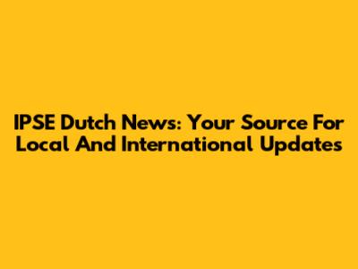 IPSE Dutch News: Your Source For Local And International Updates