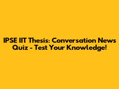 IPSE IIT Thesis: Conversation News Quiz - Test Your Knowledge!