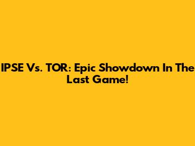 IPSE Vs. TOR: Epic Showdown In The Last Game!