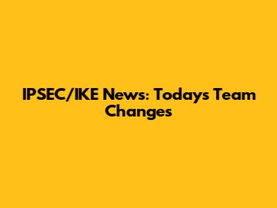 IPSEC/IKE News: Today's Team Changes